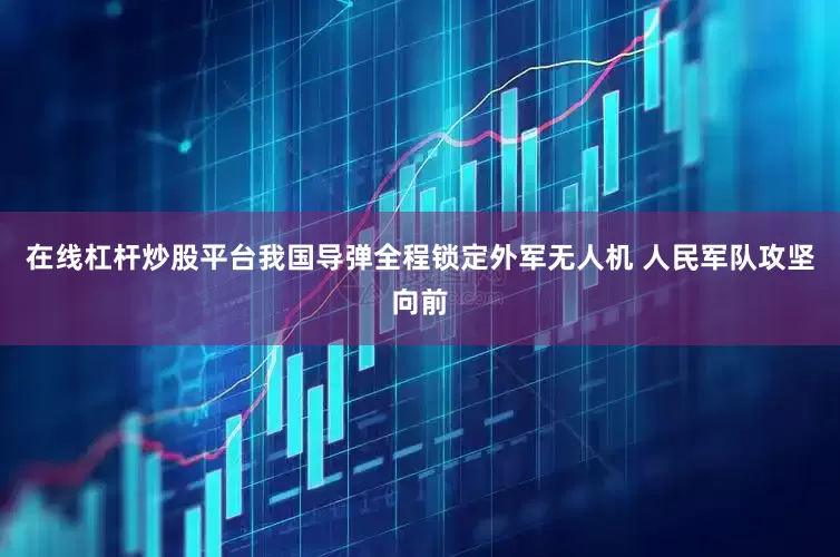 在线杠杆炒股平台我国导弹全程锁定外军无人机 人民军队攻坚向前