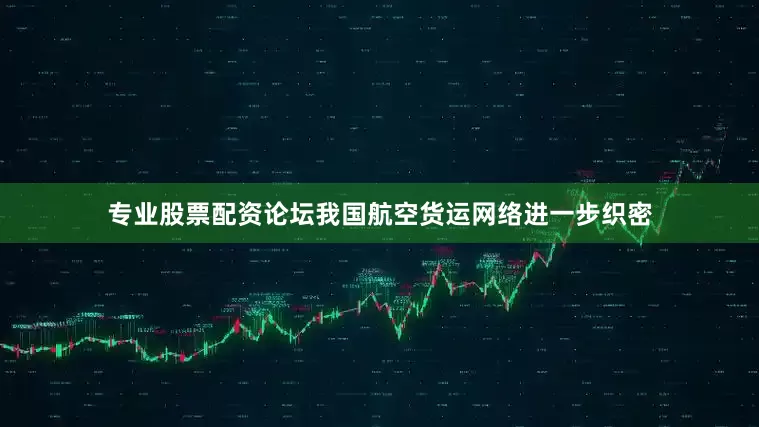 专业股票配资论坛我国航空货运网络进一步织密