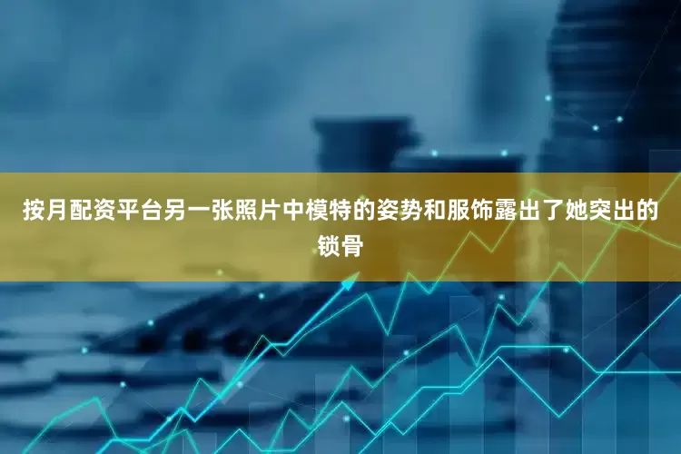 按月配资平台另一张照片中模特的姿势和服饰露出了她突出的锁骨