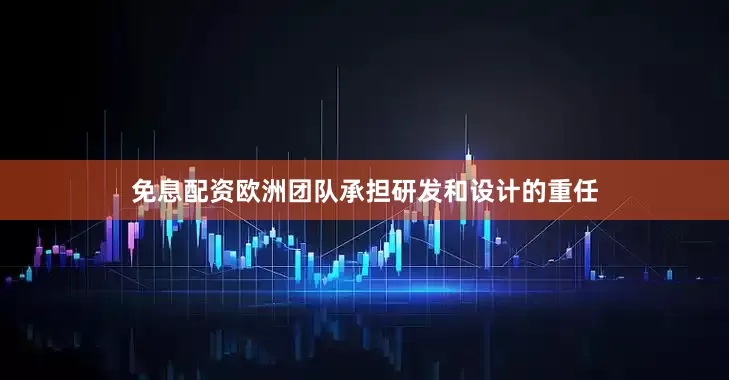免息配资欧洲团队承担研发和设计的重任