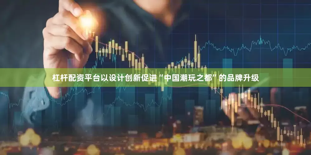 杠杆配资平台以设计创新促进“中国潮玩之都”的品牌升级