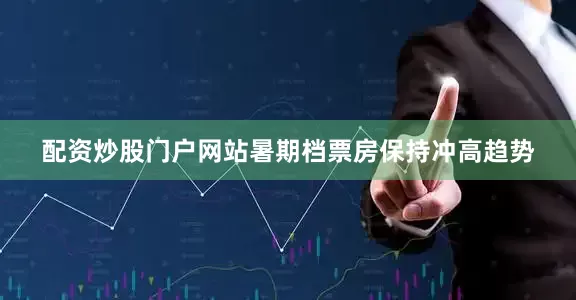 配资炒股门户网站暑期档票房保持冲高趋势