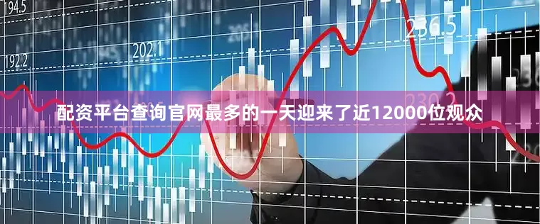 配资平台查询官网最多的一天迎来了近12000位观众