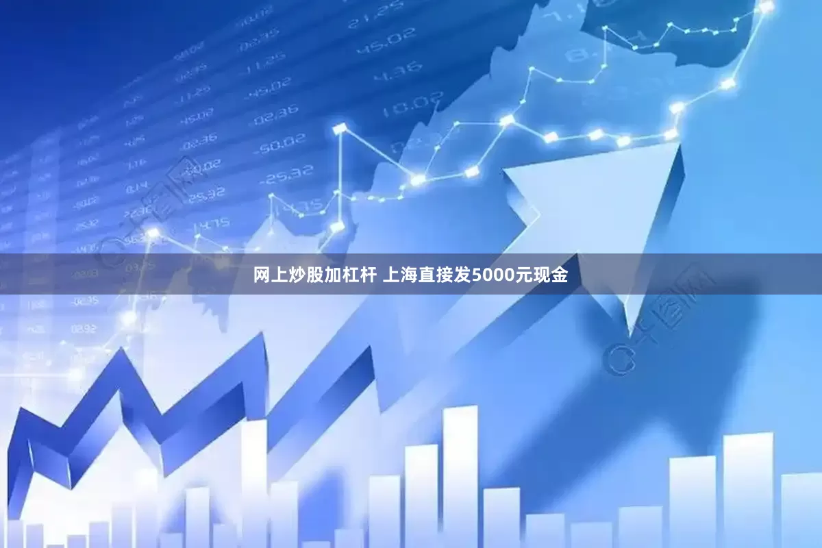 网上炒股加杠杆 上海直接发5000元现金