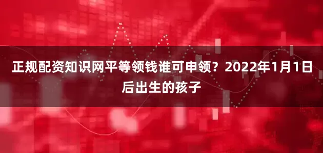 正规配资知识网平等领钱谁可申领？2022年1月1日后出生的孩子
