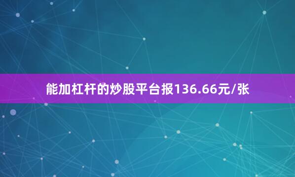 能加杠杆的炒股平台报136.66元/张