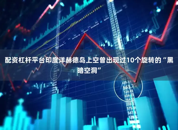 配资杠杆平台印度洋赫德岛上空曾出现过10个旋转的“黑暗空洞”