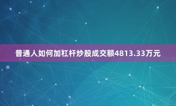 普通人如何加杠杆炒股成交额4813.33万元