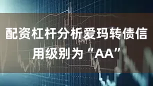 配资杠杆分析爱玛转债信用级别为“AA”