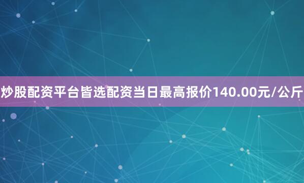 炒股配资平台皆选配资当日最高报价140.00元/公斤