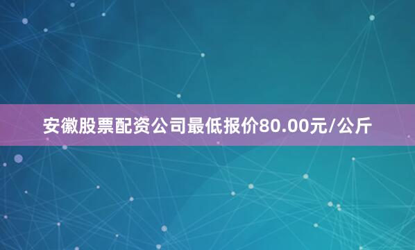 安徽股票配资公司最低报价80.00元/公斤