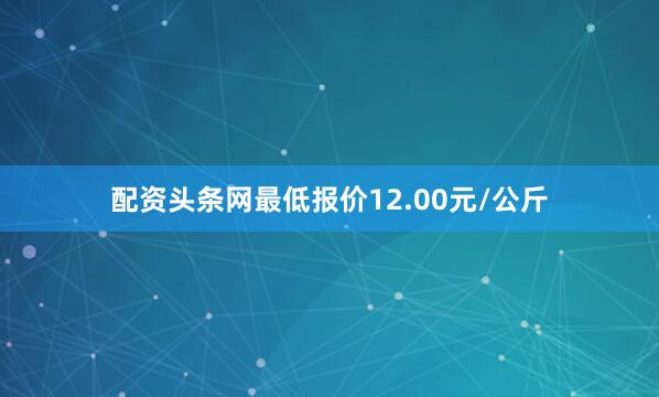 配资头条网最低报价12.00元/公斤