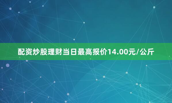 配资炒股理财当日最高报价14.00元/公斤