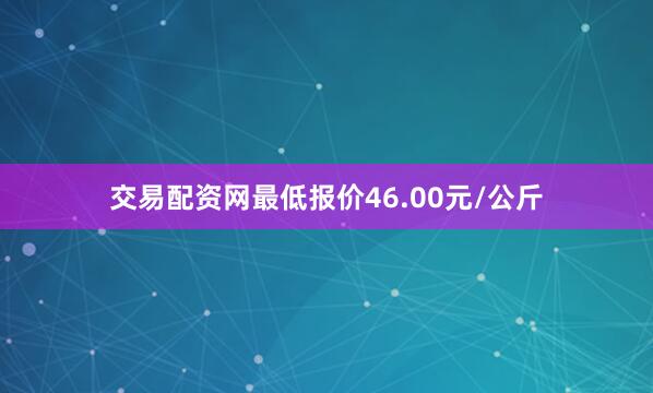 交易配资网最低报价46.00元/公斤