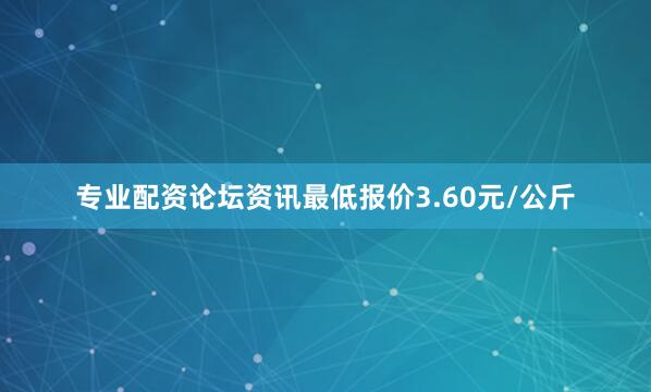 专业配资论坛资讯最低报价3.60元/公斤
