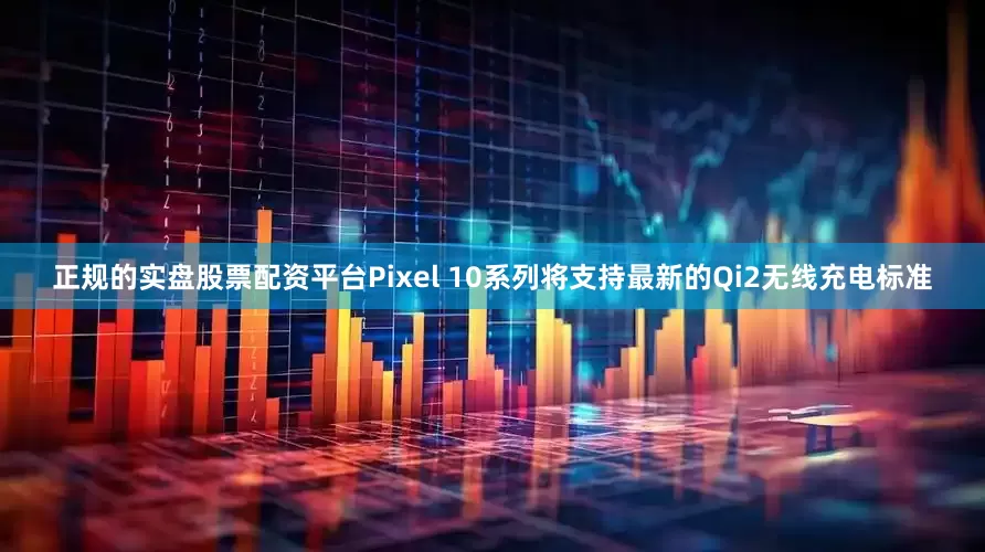 正规的实盘股票配资平台Pixel 10系列将支持最新的Qi2无线充电标准