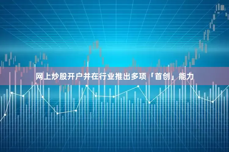 网上炒股开户并在行业推出多项「首创」能力