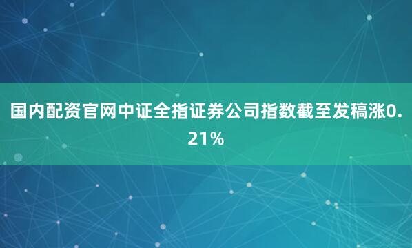 国内配资官网中证全指证券公司指数截至发稿涨0.21%