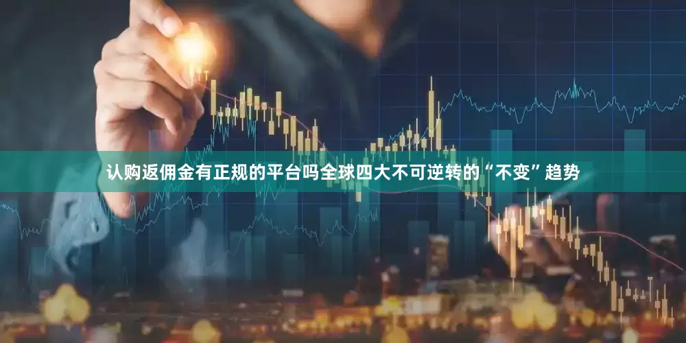 认购返佣金有正规的平台吗全球四大不可逆转的“不变”趋势