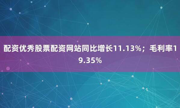 配资优秀股票配资网站同比增长11.13%；毛利率19.35%