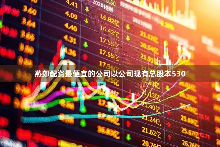 燕郊配资最便宜的公司以公司现有总股本530