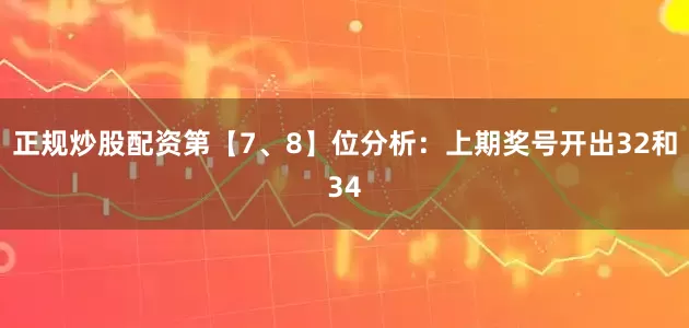 正规炒股配资　　第【7、8】位分析：上期奖号开出32和34