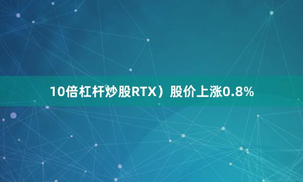 10倍杠杆炒股RTX）股价上涨0.8%