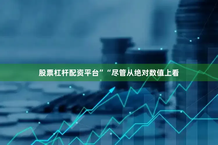 股票杠杆配资平台”　　“尽管从绝对数值上看