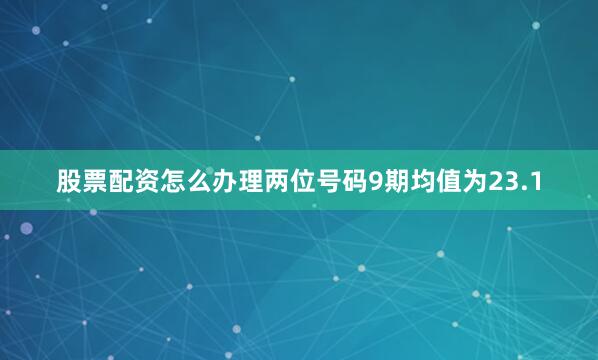 股票配资怎么办理两位号码9期均值为23.1
