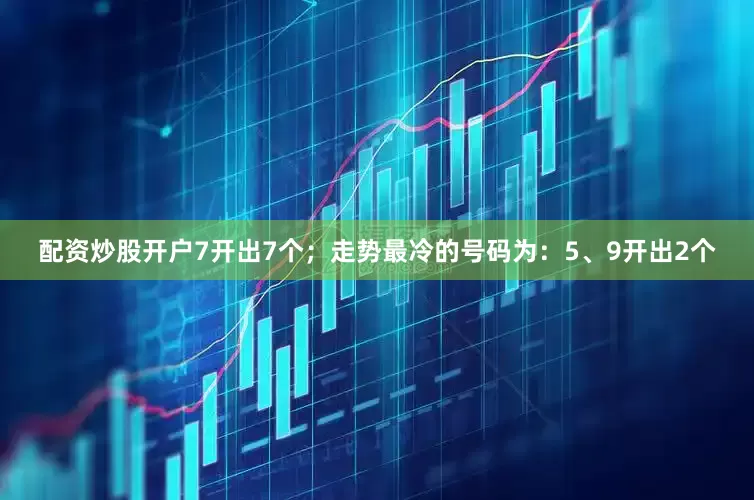 配资炒股开户7开出7个；走势最冷的号码为：5、9开出2个