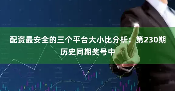 配资最安全的三个平台　　大小比分析：第230期历史同期奖号中