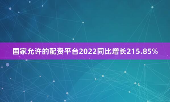 国家允许的配资平台2022同比增长215.85%