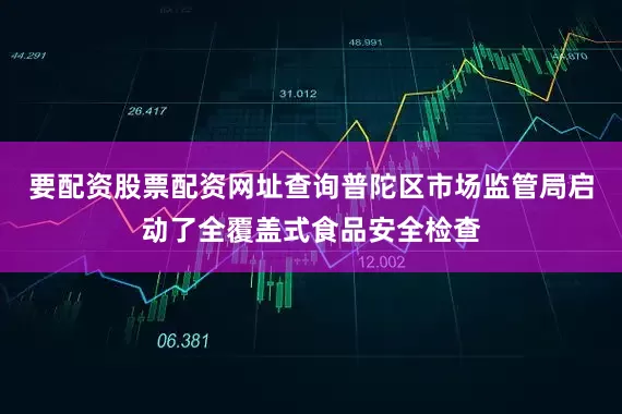 要配资股票配资网址查询普陀区市场监管局启动了全覆盖式食品安全检查