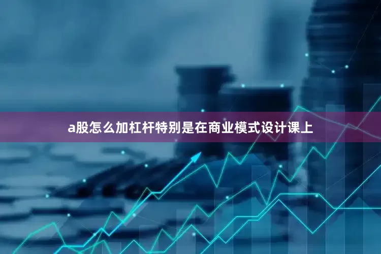 a股怎么加杠杆特别是在商业模式设计课上
