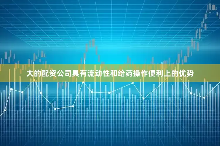 大的配资公司具有流动性和给药操作便利上的优势