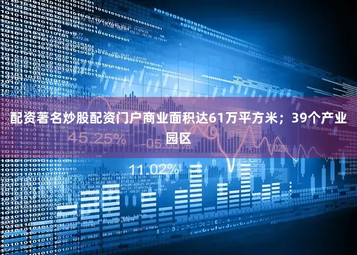 配资著名炒股配资门户商业面积达61万平方米；39个产业园区