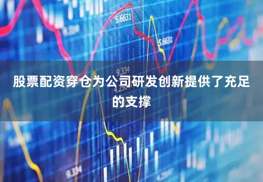 股票配资穿仓为公司研发创新提供了充足的支撑