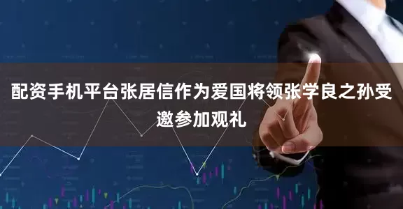 配资手机平台张居信作为爱国将领张学良之孙受邀参加观礼