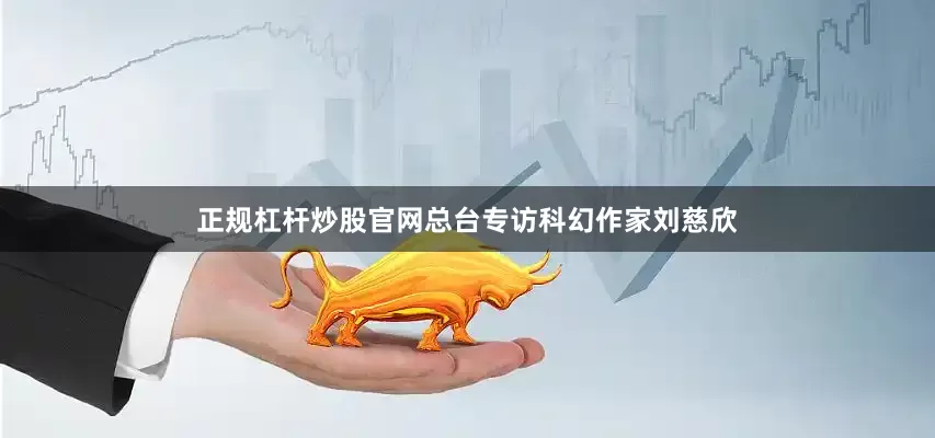 正规杠杆炒股官网总台专访科幻作家刘慈欣