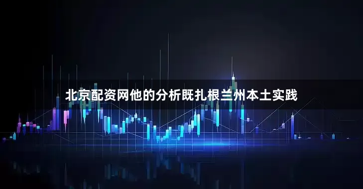 北京配资网他的分析既扎根兰州本土实践