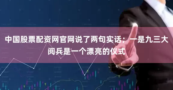中国股票配资网官网说了两句实话；一是九三大阅兵是一个漂亮的仪式