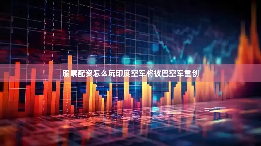 股票配资怎么玩印度空军将被巴空军重创