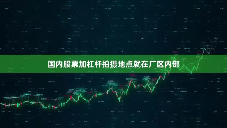 国内股票加杠杆拍摄地点就在厂区内部