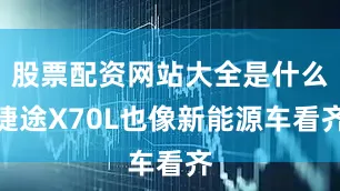 股票配资网站大全是什么捷途X70L也像新能源车看齐