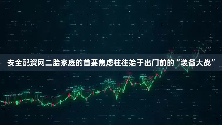安全配资网二胎家庭的首要焦虑往往始于出门前的“装备大战”