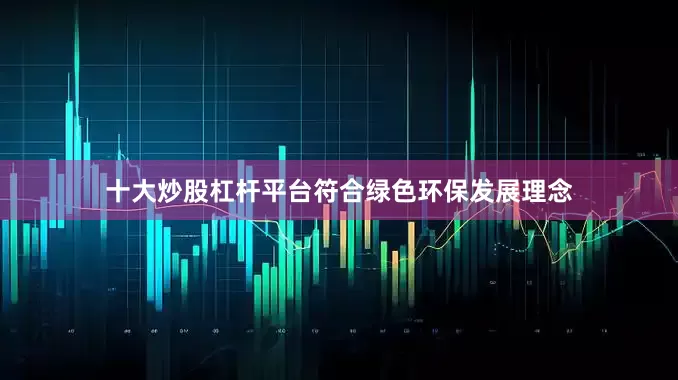 十大炒股杠杆平台符合绿色环保发展理念