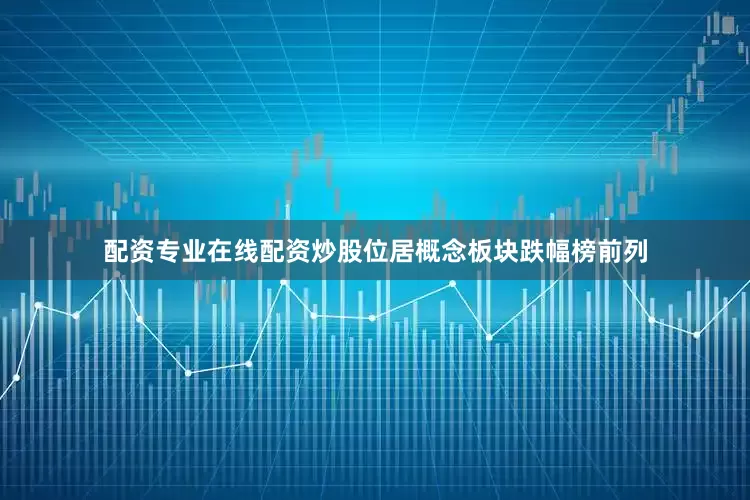 配资专业在线配资炒股位居概念板块跌幅榜前列