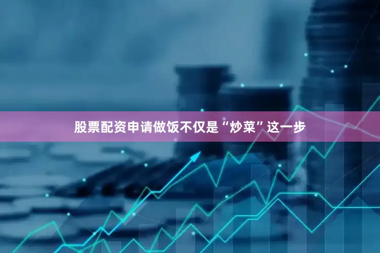 股票配资申请做饭不仅是“炒菜”这一步