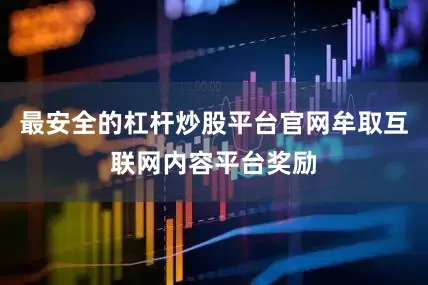 最安全的杠杆炒股平台官网牟取互联网内容平台奖励