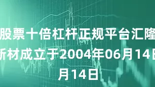股票十倍杠杆正规平台汇隆新材成立于2004年06月14日